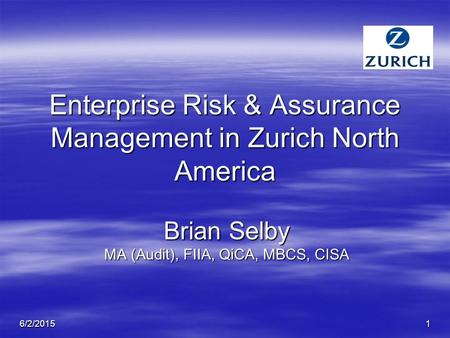 6/2/20151 Enterprise Risk & Assurance Management in Zurich North America Brian Selby MA (Audit), FIIA, QiCA, MBCS, CISA.