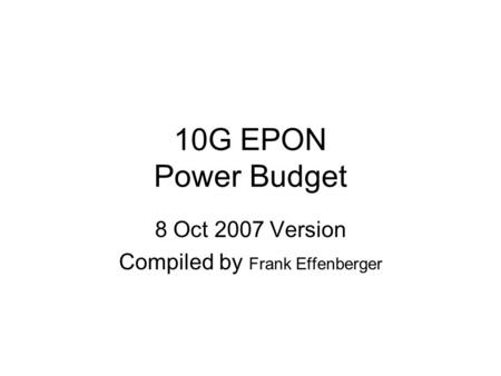 10G EPON Power Budget 8 Oct 2007 Version Compiled by Frank Effenberger.