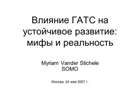 Влияние ГАТС на устойчивое развитие: мифы и реальность Myriam Vander Stichele SOMO Москва, 24 мая 2007 г.
