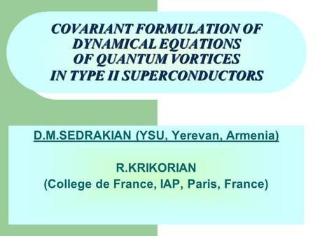 COVARIANT FORMULATION OF DYNAMICAL EQUATIONS OF QUANTUM VORTICES IN TYPE II SUPERCONDUCTORS D.M.SEDRAKIAN (YSU, Yerevan, Armenia) R.KRIKORIAN (College.