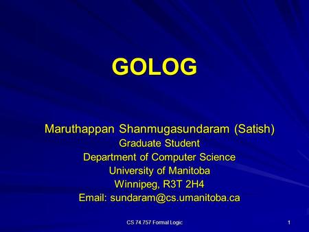 CS 74.757 Formal Logic 1 GOLOG Maruthappan Shanmugasundaram (Satish) Graduate Student Department of Computer Science University of Manitoba Winnipeg, R3T.