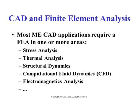 Copyright 2001, J.E. Akin. All rights reserved. CAD and Finite Element Analysis Most ME CAD applications require a FEA in one or more areas: –Stress Analysis.