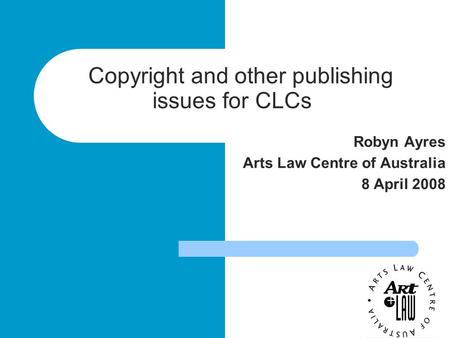 Copyright and other publishing issues for CLCs Robyn Ayres Arts Law Centre of Australia 8 April 2008.