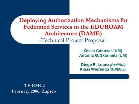 TF-EMC2 February 2006, Zagreb Deploying Authorization Mechanisms for Federated Services in the EDUROAM Architecture (DAME) -Technical Project Proposal-
