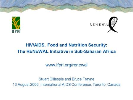HIV/AIDS, Food and Nutrition Security: The RENEWAL Initiative in Sub-Saharan Africa www.ifpri.org/renewal Stuart Gillespie and Bruce Frayne 13 August 2006,