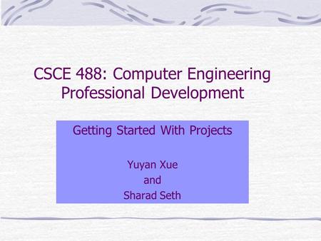 CSCE 488: Computer Engineering Professional Development Getting Started With Projects Yuyan Xue and Sharad Seth.