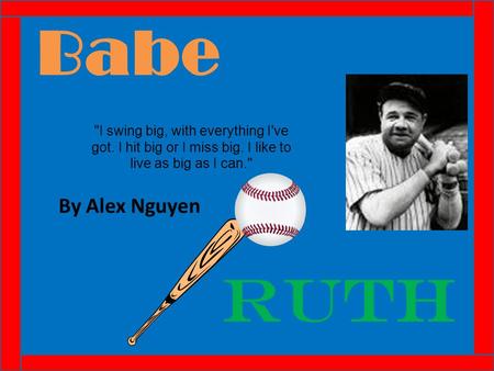 Babe By Alex Nguyen Ruth I swing big, with everything I've got. I hit big or I miss big. I like to live as big as I can.