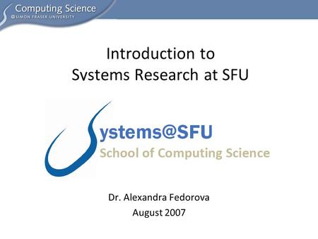 Dr. Alexandra Fedorova August 2007 Introduction to Systems Research at SFU.