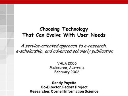 Choosing Technology That Can Evolve With User Needs VALA 2006 Melbourne, Australia February 2006 Sandy Payette Co-Director, Fedora Project Researcher,