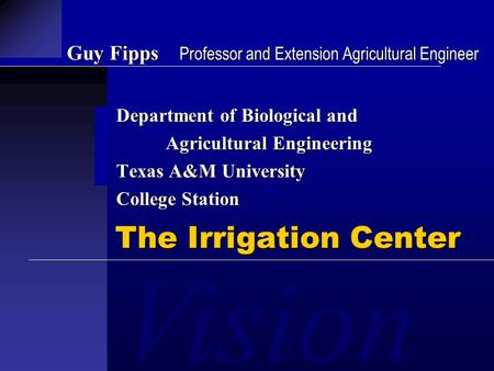 Vision Guy Fipps Professor and Extension Agricultural Engineer Department of Biological and Agricultural Engineering Texas A&M University College Station.
