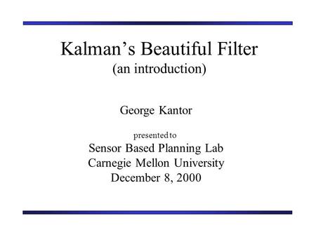Kalman’s Beautiful Filter (an introduction) George Kantor presented to Sensor Based Planning Lab Carnegie Mellon University December 8, 2000.