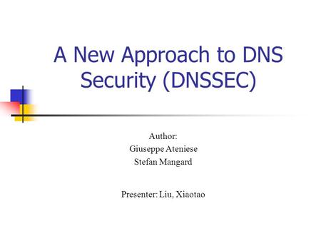 A New Approach to DNS Security (DNSSEC) Author: Giuseppe Ateniese Stefan Mangard Presenter: Liu, Xiaotao.