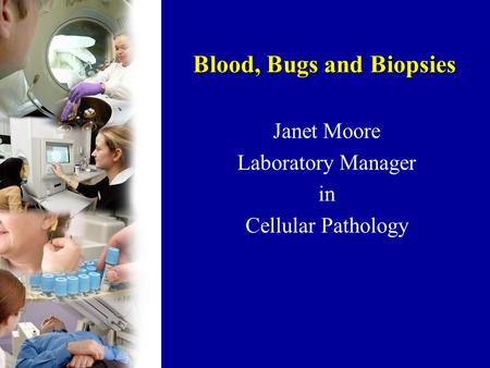 Blood, Bugs and Biopsies Janet Moore Laboratory Manager in Cellular Pathology.