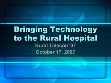 Bringing Technology to the Rural Hospital Rural Telecon ‘07 October 17, 2007.