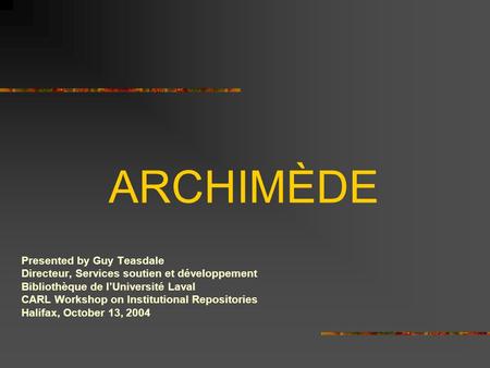 ARCHIMÈDE Presented by Guy Teasdale Directeur, Services soutien et développement Bibliothèque de l’Université Laval CARL Workshop on Institutional Repositories.