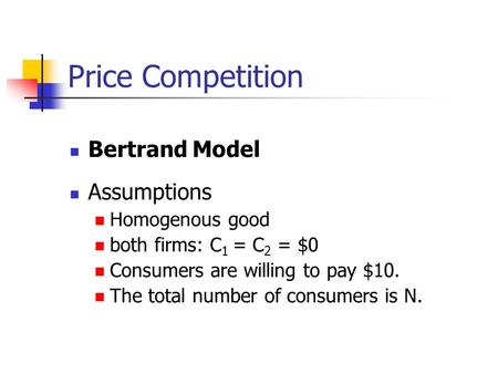 Price Competition Bertrand Model Assumptions Homogenous good both firms: C 1 = C 2 = $0 Consumers are willing to pay $10. The total number of consumers.