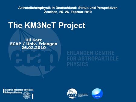 The KM3NeT Project Uli Katz ECAP / Univ. Erlangen 26.02.2010 Astroteilchenphysik in Deutschland: Status und Perspektiven Zeuthen, 25.-26. Februar 2010.