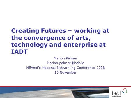 Creating Futures – working at the convergence of arts, technology and enterprise at IADT Marion Palmer HEAnet's National Networking.