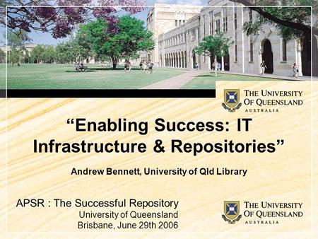 “Enabling Success: IT Infrastructure & Repositories” Andrew Bennett, University of Qld Library APSR : The Successful Repository University of Queensland.