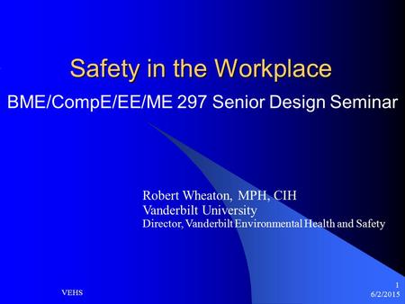 6/2/2015 VEHS 1 Safety in the Workplace BME/CompE/EE/ME 297 Senior Design Seminar Robert Wheaton, MPH, CIH Vanderbilt University Director, Vanderbilt Environmental.