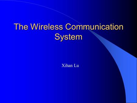 The Wireless Communication System Xihan Lu. Wireless Communication Cellular phone system Cordless telephone system Bluetooth Infrared communication Microwave.