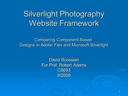 1 Silverlight Photography Website Framework Comparing Component-Based Designs in Adobe Flex and Microsoft Silverlight David Roossien For Prof. Robert Adams.