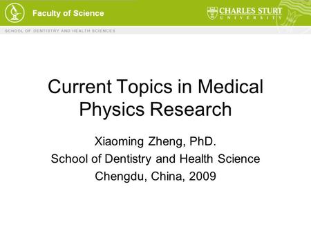 Current Topics in Medical Physics Research Xiaoming Zheng, PhD. School of Dentistry and Health Science Chengdu, China, 2009.