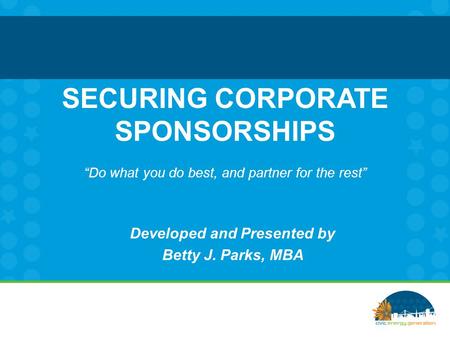 SECURING CORPORATE SPONSORSHIPS “Do what you do best, and partner for the rest” Developed and Presented by Betty J. Parks, MBA.