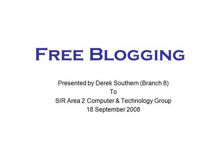 Free Blogging Presented by Derek Southern (Branch 8) To SIR Area 2 Computer & Technology Group 18 September 2008.