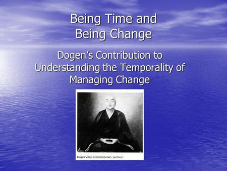 Being Time and Being Change Dogen’s Contribution to Understanding the Temporality of Managing Change.