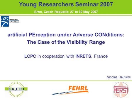 Artificial PErception under Adverse CONditions: The Case of the Visibility Range LCPC in cooperation with INRETS, France Nicolas Hautière Young Researchers.