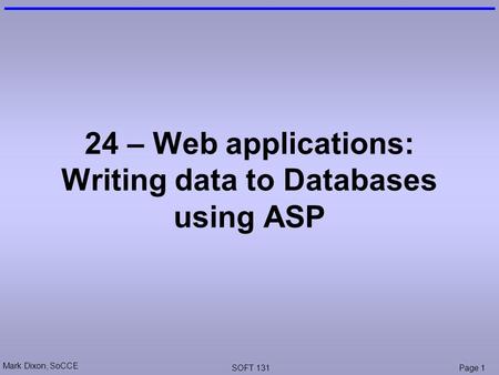 Mark Dixon, SoCCE SOFT 131Page 1 24 – Web applications: Writing data to Databases using ASP.