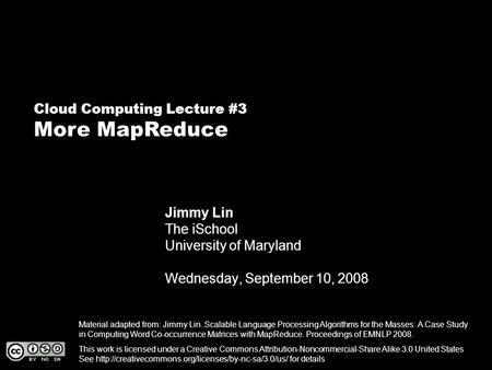 Cloud Computing Lecture #3 More MapReduce Jimmy Lin The iSchool University of Maryland Wednesday, September 10, 2008 This work is licensed under a Creative.