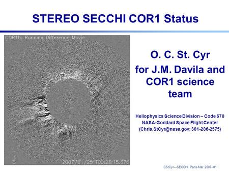 CStCyr—SECCHI Paris-Mar 2007--#1 STEREO SECCHI COR1 Status O. C. St. Cyr for J.M. Davila and COR1 science team Heliophysics Science Division – Code 670.