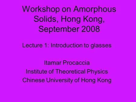 Workshop on Amorphous Solids, Hong Kong, September 2008 Lecture 1: Introduction to glasses Itamar Procaccia Institute of Theoretical Physics Chinese University.