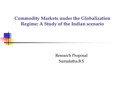 Commodity Markets under the Globalization Regime: A Study of the Indian scenario Research Proposal Sumalatha.B.S.