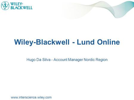Www.interscience.wiley.com Wiley-Blackwell - Lund Online Hugo Da Silva - Account Manager Nordic Region.