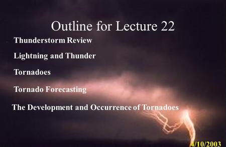 Lightning and Thunder Tornadoes The Development and Occurrence of Tornadoes Tornado Forecasting 4/10/2003 Outline for Lecture 22 Thunderstorm Review.