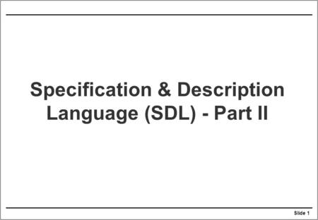 Slide 1 Specification & Description Language (SDL) - Part II.