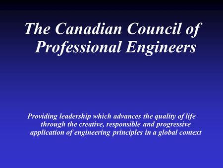 The Canadian Council of Professional Engineers Providing leadership which advances the quality of life through the creative, responsible and progressive.