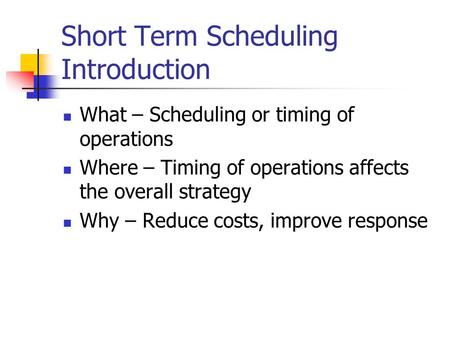 Short Term Scheduling Introduction What – Scheduling or timing of operations Where – Timing of operations affects the overall strategy Why – Reduce costs,