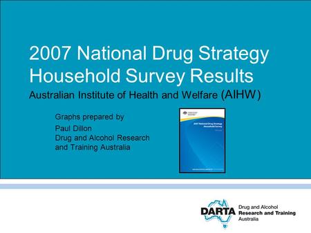 2007 National Drug Strategy Household Survey Results Australian Institute of Health and Welfare (AIHW) Graphs prepared by Paul Dillon Drug and Alcohol.
