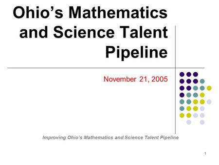 1 Ohio’s Mathematics and Science Talent Pipeline November 21, 2005 Improving Ohio’s Mathematics and Science Talent Pipeline.