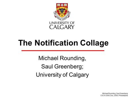 The Notification Collage Michael Rounding, Saul Greenberg; University of Calgary Michael Rounding, Saul Greenberg CSCW 2000; Dec, 2000; Philadelphia.