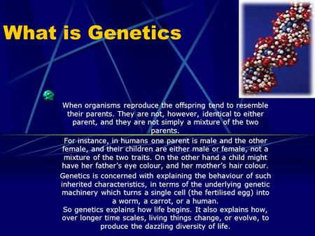What is Genetics When organisms reproduce the offspring tend to resemble their parents. They are not, however, identical to either parent, and they are.