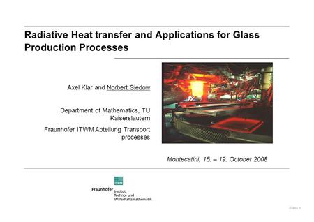 Glass 1 Radiative Heat transfer and Applications for Glass Production Processes Axel Klar and Norbert Siedow Department of Mathematics, TU Kaiserslautern.