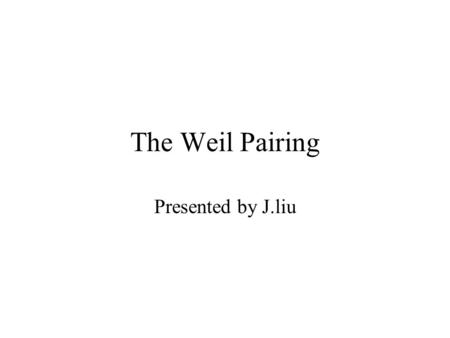 The Weil Pairing Presented by J.liu. Outline Primitive Definition Theorems Computation of the pairings.