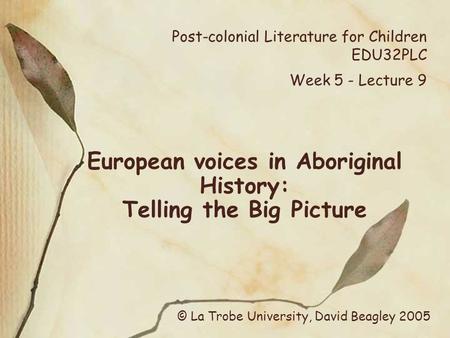 Post-colonial Literature for Children EDU32PLC Week 5 - Lecture 9 European voices in Aboriginal History: Telling the Big Picture © La Trobe University,