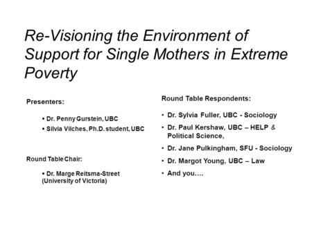 Re-Visioning the Environment of Support for Single Mothers in Extreme Poverty Round Table Respondents: Dr. Sylvia Fuller, UBC - Sociology Dr. Paul Kershaw,