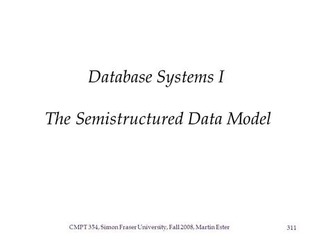 CMPT 354, Simon Fraser University, Fall 2008, Martin Ester 311 Database Systems I The Semistructured Data Model.